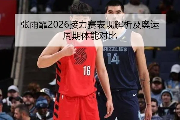 张雨霏2026接力赛表现解析及奥运周期体能对比